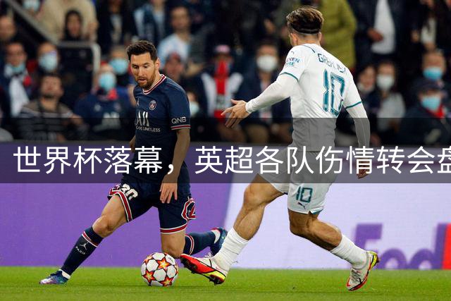 世界杯落幕，英超各队伤情转会盘点：维拉创纪录引援，阿森纳核心待评估
