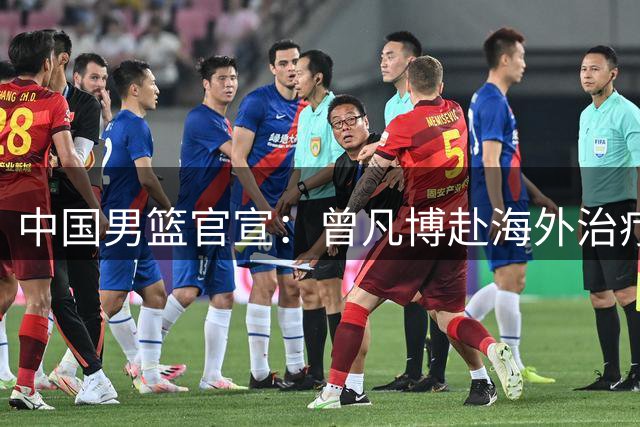 中国男篮官宣：曾凡博赴海外治疗伤病 王浩然处理个人事务暂离队