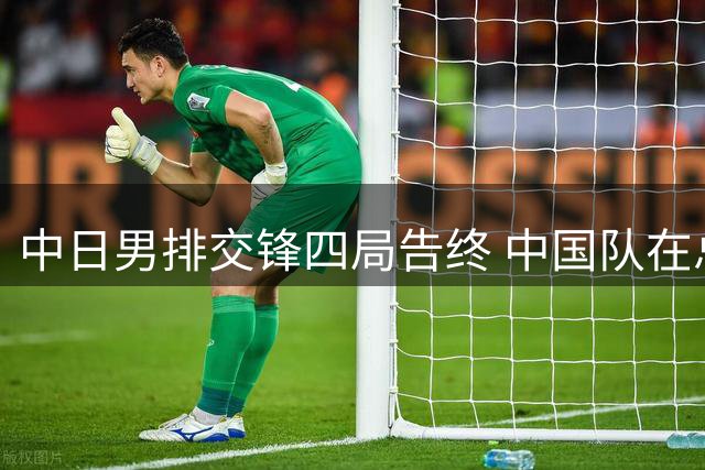 中日男排交锋四局告终 中国队在总决赛惜败日本