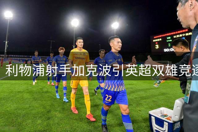 利物浦射手加克波引英超双雄竞逐 转会市场现连锁反应