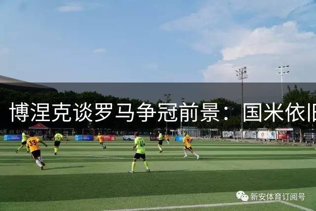 博涅克谈罗马争冠前景：国米依旧最强，马伦身价飙升