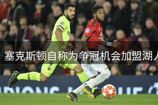 塞克斯顿自称为争冠机会加盟湖人！卢尼：我们都愿意追随东契奇