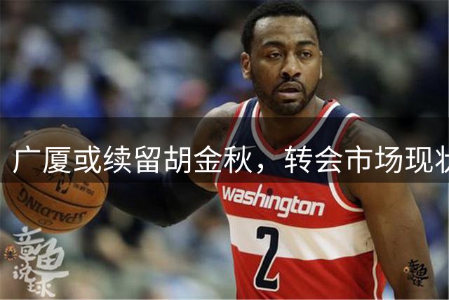 广厦或续留胡金秋，转会市场现状制约交易
