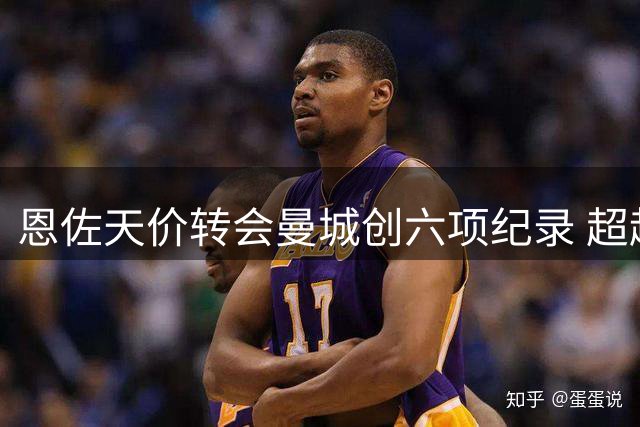 恩佐天价转会曼城创六项纪录 超越C罗跻身历史前三