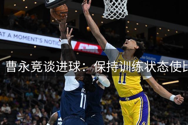 曹永竞谈进球：保持训练状态使比赛游刃有余