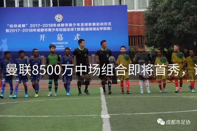 曼联8500万中场组合即将首秀，谢什科缺席揭幕战