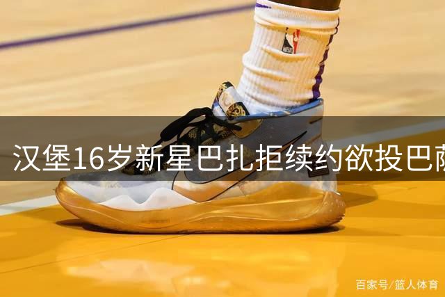 汉堡16岁新星巴扎拒续约欲投巴萨 低价引争议