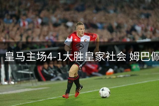 皇马主场4-1大胜皇家社会 姆巴佩独中三元贝林厄姆两度助攻