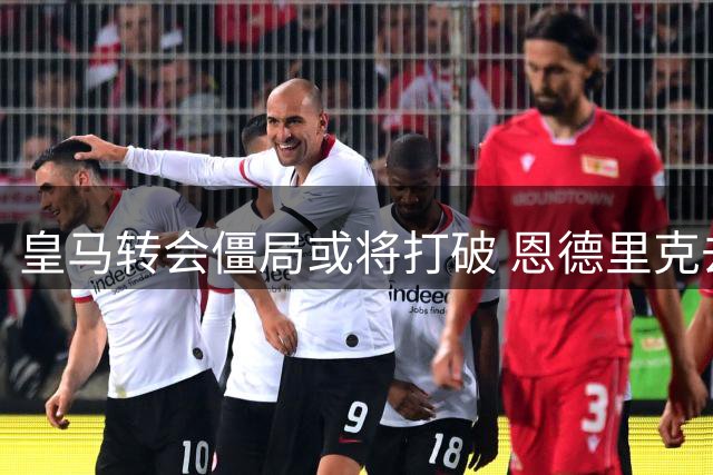 皇马转会僵局或将打破 恩德里克去留牵动阵容重组