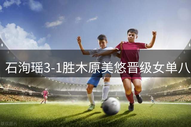 石洵瑶3-1胜木原美悠晋级女单八强