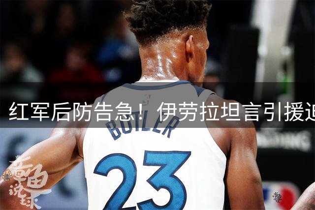 红军后防告急！伊劳拉坦言引援迫在眉睫 两大目标浮出水面