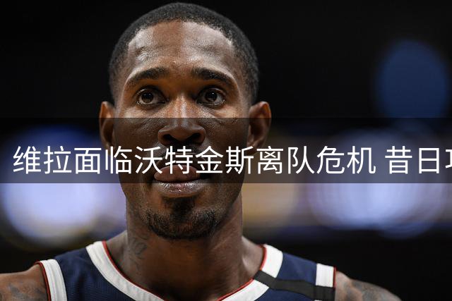 维拉面临沃特金斯离队危机 昔日功臣或成最大损失