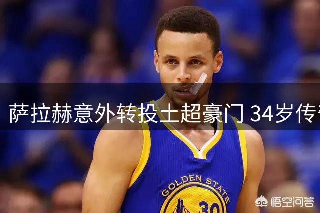 萨拉赫意外转投土超豪门 34岁传奇为何选择特拉布宗？