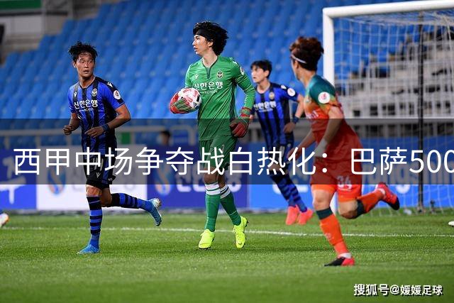 西甲中场争夺战白热化：巴萨5000万报价搅局皇马罗德里转会