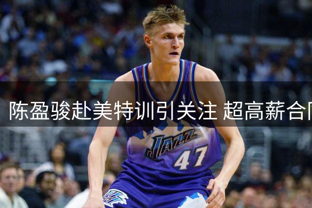 陈盈骏赴美特训引关注 超高薪合同悬念再起