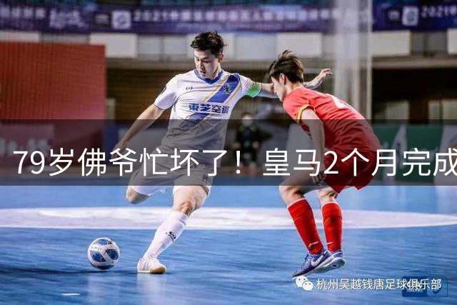 79岁佛爷忙坏了！皇马2个月完成24处人员调整 未来25天还有2大目标