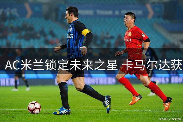 AC米兰锁定未来之星 卡马尔达获八年长约